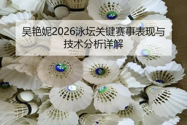 吴艳妮2026泳坛关键赛事表现与技术分析详解