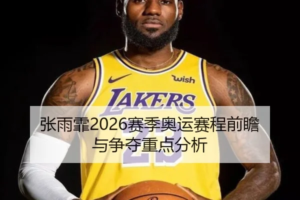 张雨霏2026赛季奥运赛程前瞻与争夺重点分析
